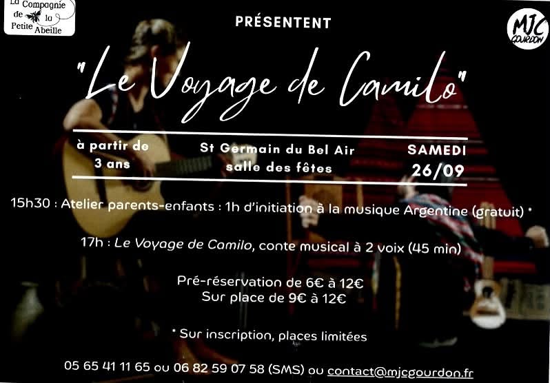 La Compagnie de la Petite Abeille et la MJC de Gourdon présentent « Le Voyage de Camilo », à partir de 3 ans, salle des fêtes de Saint-Germain-du-Bel-Air samedi 26/09. 15h30 : atelier parents-enfants, 1h d’initiatino à la musique Argentine (gratuit). 17h : Le Voyage de Camilo, conte musical à 2 voix (45 min.). Pré-réservation de 6€ à 12€. Sur place de 9€ à 12€. Sur inscription, place limitées : 05 65 41 11 65, 06 82 59 07 58 (SMS) ou contact@mjcgourdon.fr