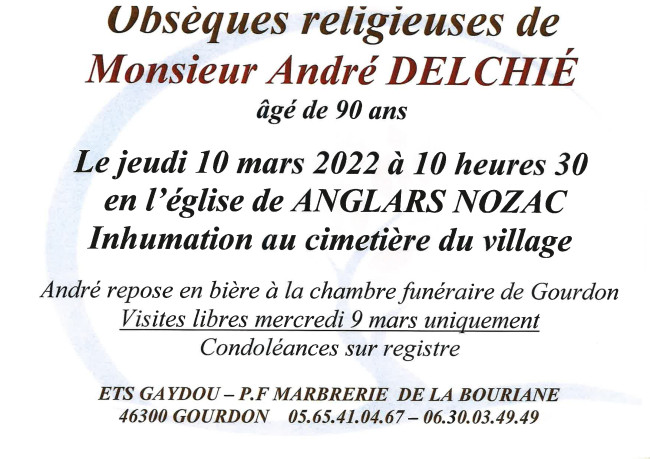 Obsèques religieuses de Monsieur André Delchié âgé de 90 ans le jeudi 10 mars 2022 à 10 heures 30 en l’église d’Anglars-Nozac. Inhumation au cimetière du village. André repose en bière à la chambre funéraire de Gourdon. Visites libres mercredi 9 mars uniquement. Condoléances sur registre.