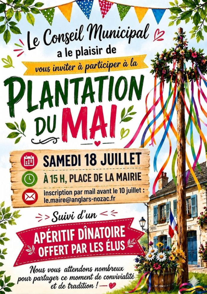 Le conseil municipal a le plaisir de vous inviter à participer à la plantation du mai samedi 18 juillet à 15 h, place de la mairie. Inscription par mail avant le 10 juillet : le.maire@anglars-nozac.fr. Suivi d’un apéritif dînatoire offert par les élus.