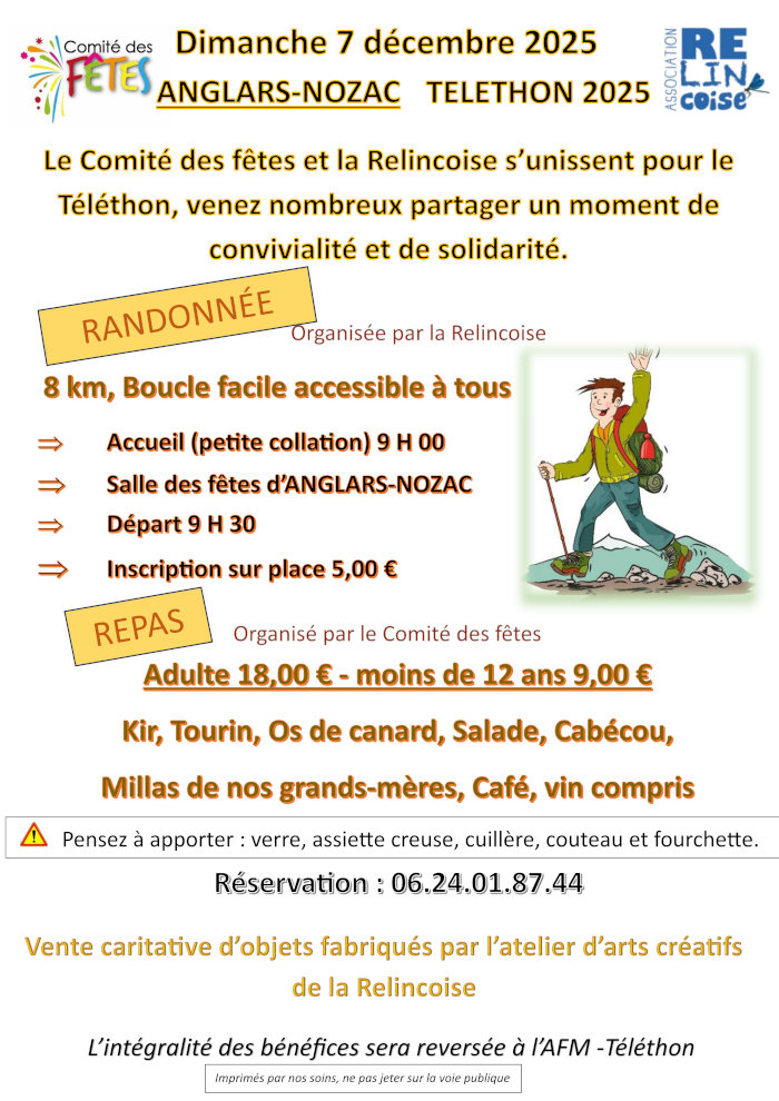 Dimanche 7 décembre, Téléthon 2025 à Anglars-Nozac. Randonnée organisée par la Relincoise, 8 km, accueil à la salle des fêtes à 9h, départ à 9h30, inscription 5 €. Repas organisé par le comité des fêtes adulte 18 €, moins de 12 ans 9 €, menu : kir, tourin, os de canard, salade, cabécou, millas, café, vin compris. Pensez à apporter verre, assiette creuse, cuillère, couteau et fourchette. Réservation au 06 24 01 87 44. Vente caritative d’objets fabriqués par la Relincoise. L’intégralité des bénéfices sera reversée à l’AFM-Téléthon